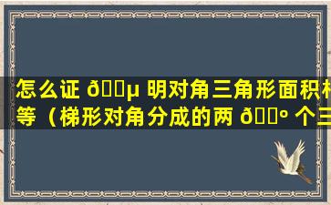 怎么证 🐵 明对角三角形面积相等（梯形对角分成的两 🐺 个三角形面积相等）